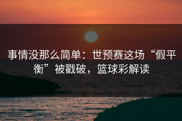 事情没那么简单：世预赛这场“假平衡”被戳破，篮球彩解读