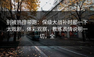 别被热搜带跑：保级大战补时那一下太戏剧，体彩观察，教练表情说明一切，全