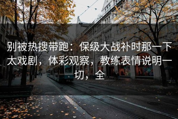 别被热搜带跑：保级大战补时那一下太戏剧，体彩观察，教练表情说明一切，全