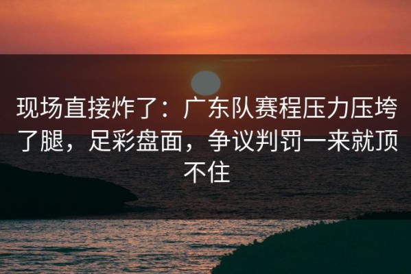 现场直接炸了：广东队赛程压力压垮了腿，足彩盘面，争议判罚一来就顶不住