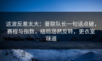 这波反差太大：曼联队长一句话点破，赛程与指数，结局居然反转，更衣室味道