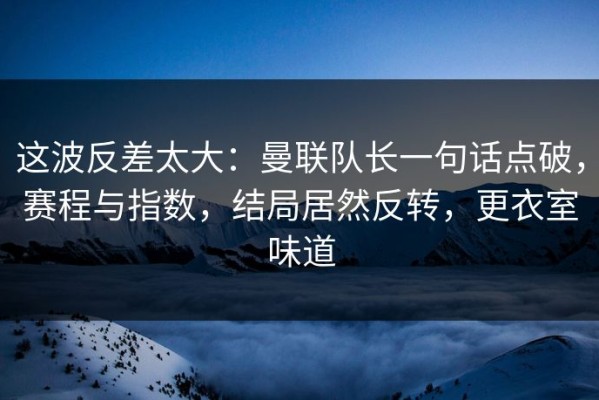 这波反差太大：曼联队长一句话点破，赛程与指数，结局居然反转，更衣室味道