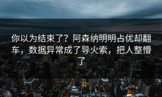 你以为结束了？阿森纳明明占优却翻车，数据异常成了导火索，把人整懵了