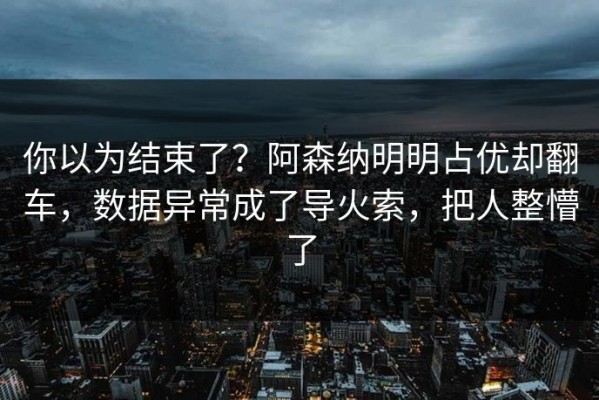 你以为结束了？阿森纳明明占优却翻车，数据异常成了导火索，把人整懵了