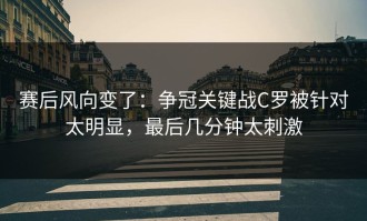 赛后风向变了：争冠关键战C罗被针对太明显，最后几分钟太刺激