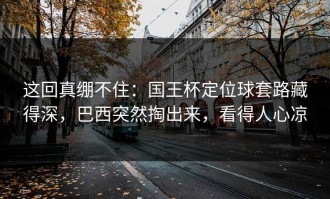 这回真绷不住：国王杯定位球套路藏得深，巴西突然掏出来，看得人心凉