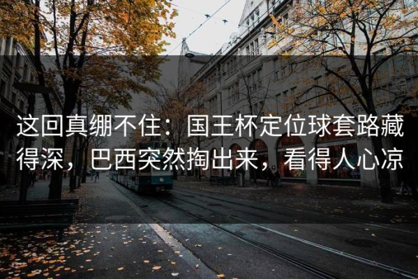 这回真绷不住：国王杯定位球套路藏得深，巴西突然掏出来，看得人心凉