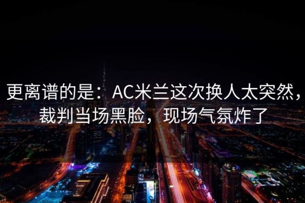 更离谱的是：AC米兰这次换人太突然，裁判当场黑脸，现场气氛炸了