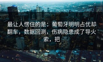 最让人愣住的是：葡萄牙明明占优却翻车，数据回测，伤病隐患成了导火索，把
