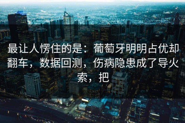最让人愣住的是：葡萄牙明明占优却翻车，数据回测，伤病隐患成了导火索，把