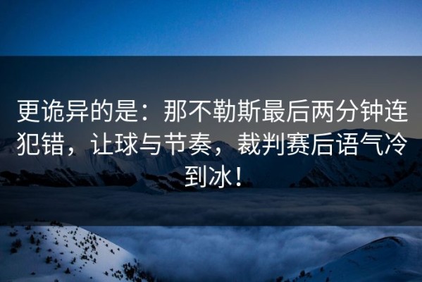 更诡异的是：那不勒斯最后两分钟连犯错，让球与节奏，裁判赛后语气冷到冰！