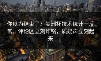 你以为结束了？美洲杯技术统计一反常，评论区立刻炸锅，质疑声立刻起来