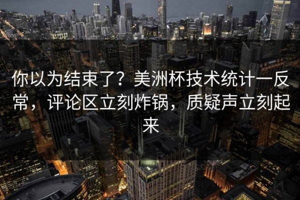 你以为结束了？美洲杯技术统计一反常，评论区立刻炸锅，质疑声立刻起来