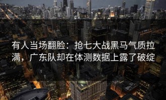 有人当场翻脸：抢七大战黑马气质拉满，广东队却在体测数据上露了破绽