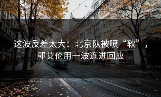 这波反差太大：北京队被喷“软”，郭艾伦用一波连进回应