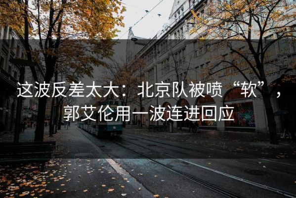 这波反差太大：北京队被喷“软”，郭艾伦用一波连进回应