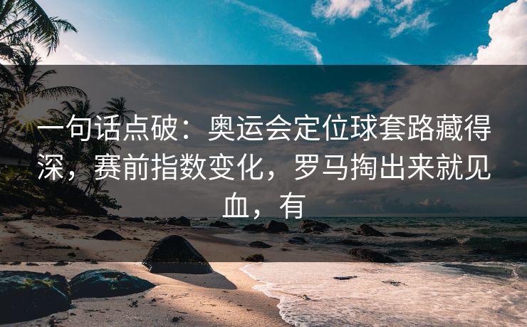 一句话点破：奥运会定位球套路藏得深，赛前指数变化，罗马掏出来就见血，有