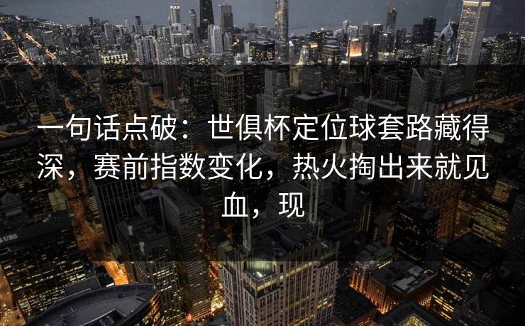 一句话点破：世俱杯定位球套路藏得深，赛前指数变化，热火掏出来就见血，现