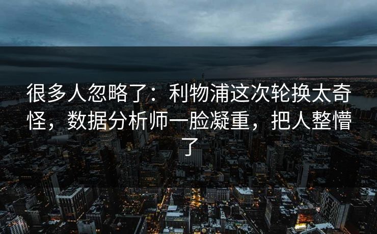 很多人忽略了：利物浦这次轮换太奇怪，数据分析师一脸凝重，把人整懵了