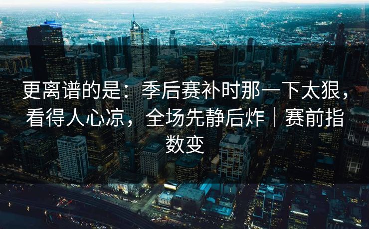 更离谱的是：季后赛补时那一下太狠，看得人心凉，全场先静后炸｜赛前指数变