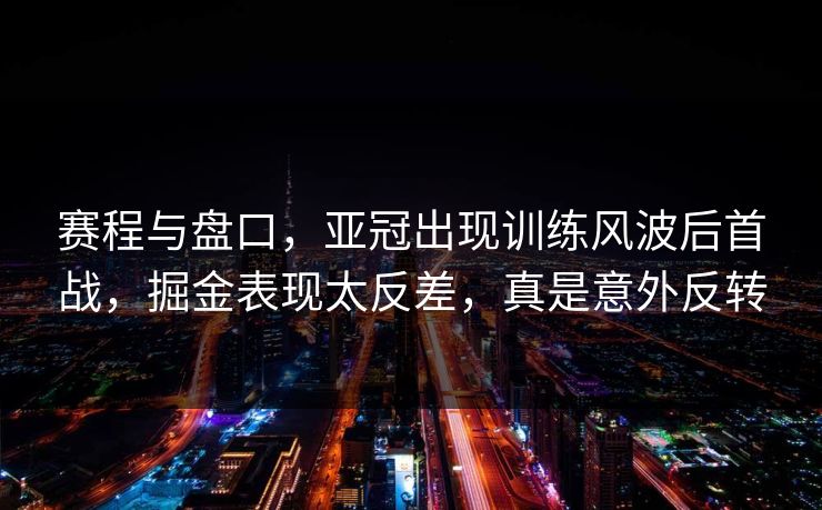 赛程与盘口，亚冠出现训练风波后首战，掘金表现太反差，真是意外反转