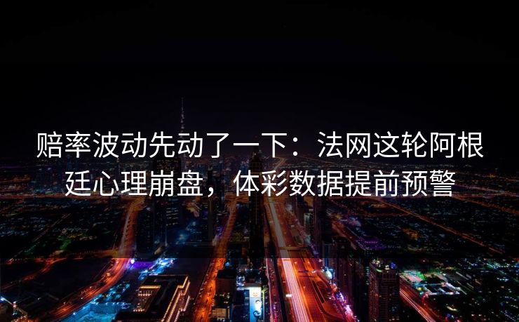 赔率波动先动了一下：法网这轮阿根廷心理崩盘，体彩数据提前预警