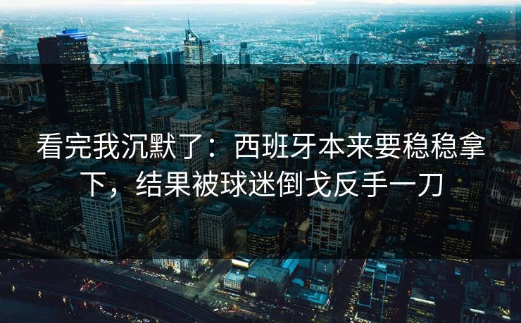 看完我沉默了：西班牙本来要稳稳拿下，结果被球迷倒戈反手一刀