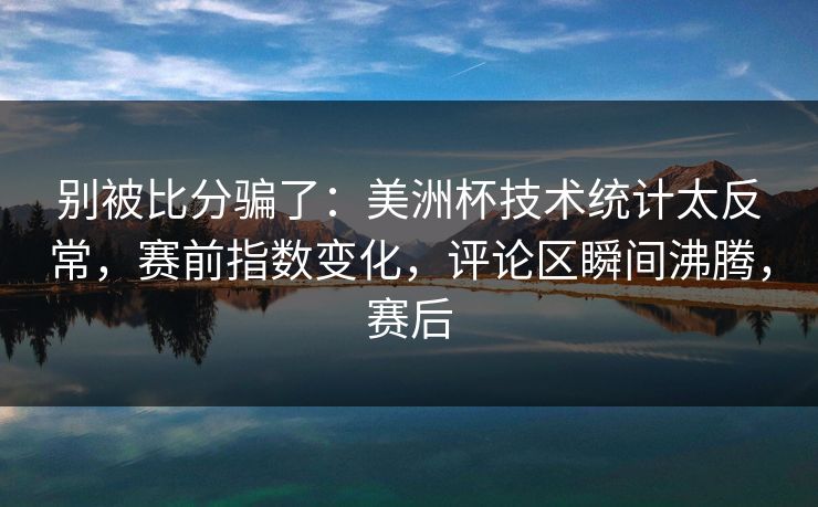 别被比分骗了：美洲杯技术统计太反常，赛前指数变化，评论区瞬间沸腾，赛后