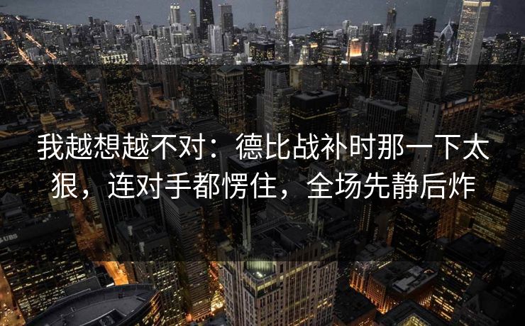 我越想越不对：德比战补时那一下太狠，连对手都愣住，全场先静后炸