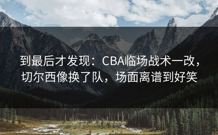 到最后才发现：CBA临场战术一改，切尔西像换了队，场面离谱到好笑