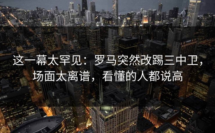 这一幕太罕见：罗马突然改踢三中卫，场面太离谱，看懂的人都说高