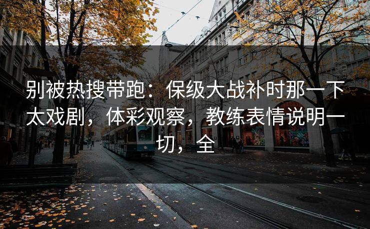别被热搜带跑：保级大战补时那一下太戏剧，体彩观察，教练表情说明一切，全