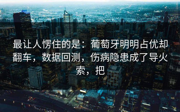 最让人愣住的是：葡萄牙明明占优却翻车，数据回测，伤病隐患成了导火索，把