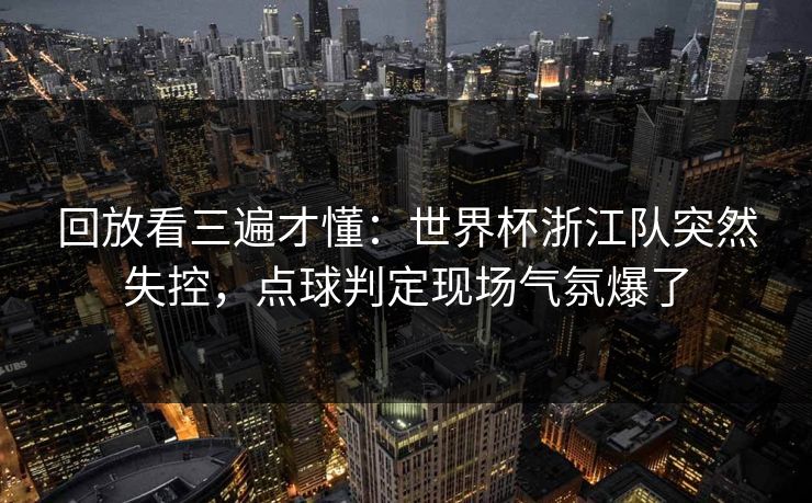 回放看三遍才懂：世界杯浙江队突然失控，点球判定现场气氛爆了