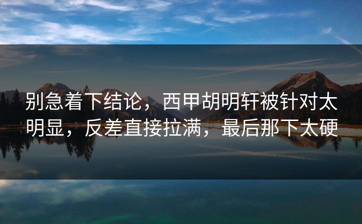 别急着下结论，西甲胡明轩被针对太明显，反差直接拉满，最后那下太硬
