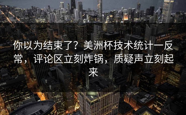 你以为结束了？美洲杯技术统计一反常，评论区立刻炸锅，质疑声立刻起来
