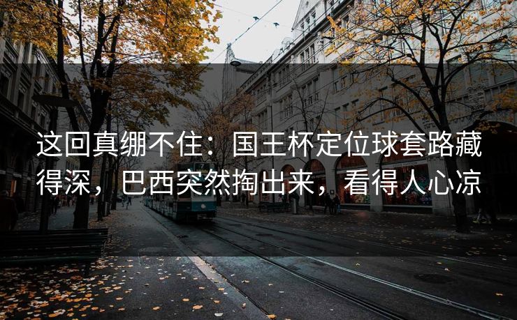 这回真绷不住：国王杯定位球套路藏得深，巴西突然掏出来，看得人心凉