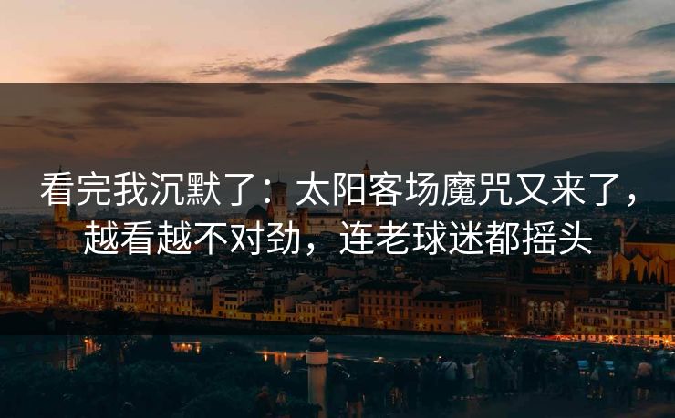 看完我沉默了：太阳客场魔咒又来了，越看越不对劲，连老球迷都摇头