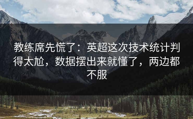 教练席先慌了：英超这次技术统计判得太尬，数据摆出来就懂了，两边都不服