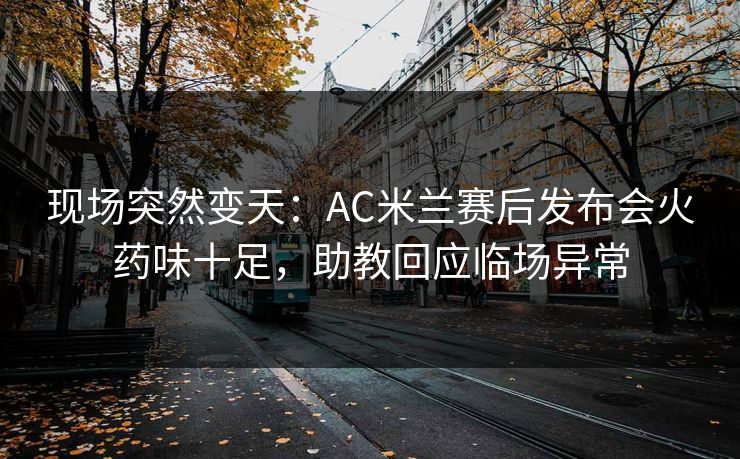 现场突然变天：AC米兰赛后发布会火药味十足，助教回应临场异常