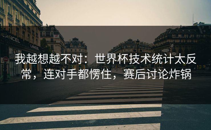 我越想越不对：世界杯技术统计太反常，连对手都愣住，赛后讨论炸锅