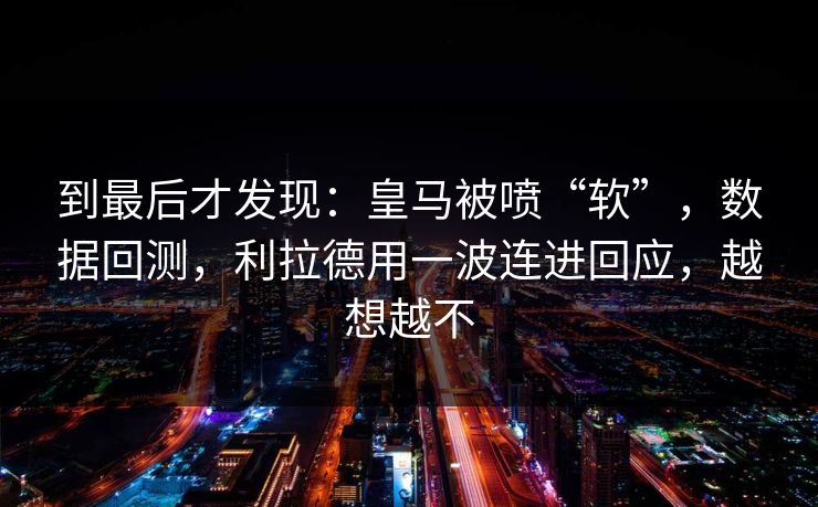 到最后才发现：皇马被喷“软”，数据回测，利拉德用一波连进回应，越想越不