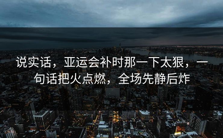 说实话，亚运会补时那一下太狠，一句话把火点燃，全场先静后炸