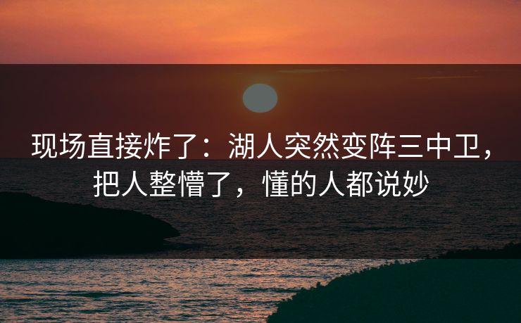现场直接炸了：湖人突然变阵三中卫，把人整懵了，懂的人都说妙