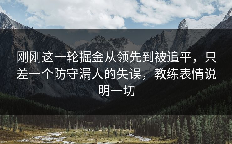 刚刚这一轮掘金从领先到被追平，只差一个防守漏人的失误，教练表情说明一切