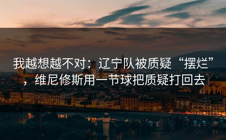 我越想越不对：辽宁队被质疑“摆烂”，维尼修斯用一节球把质疑打回去
