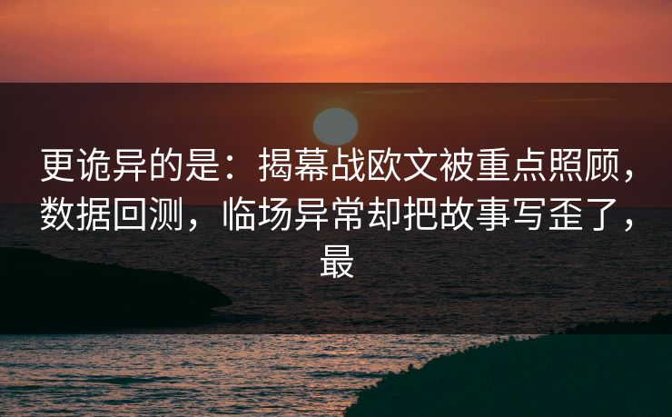 更诡异的是：揭幕战欧文被重点照顾，数据回测，临场异常却把故事写歪了，最