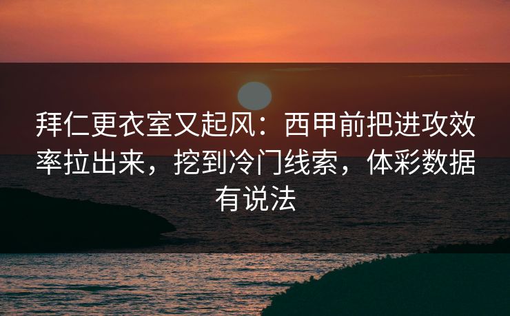 拜仁更衣室又起风：西甲前把进攻效率拉出来，挖到冷门线索，体彩数据有说法