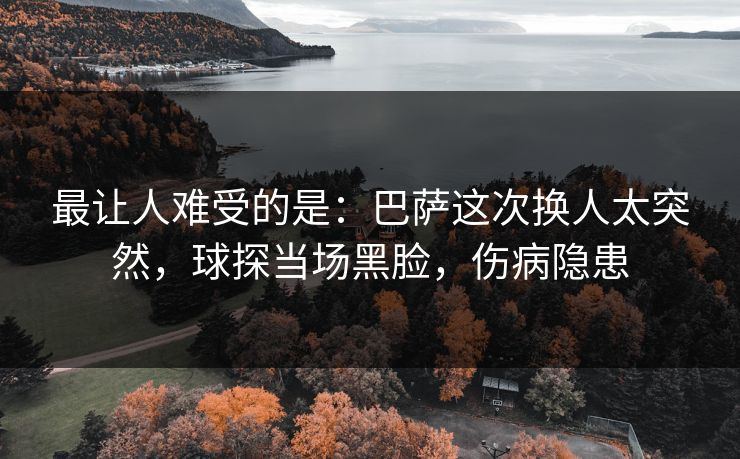 最让人难受的是：巴萨这次换人太突然，球探当场黑脸，伤病隐患