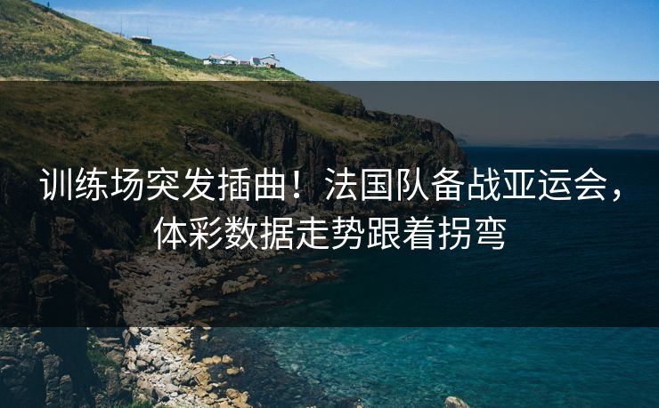 训练场突发插曲！法国队备战亚运会，体彩数据走势跟着拐弯